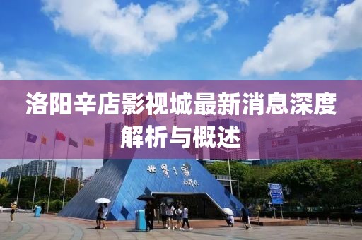 洛陽(yáng)辛店影視城最新消息深度解析與概述