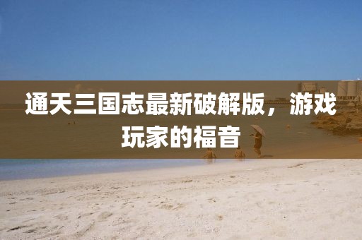 通天三國志最新破解版，游戲玩家的福音