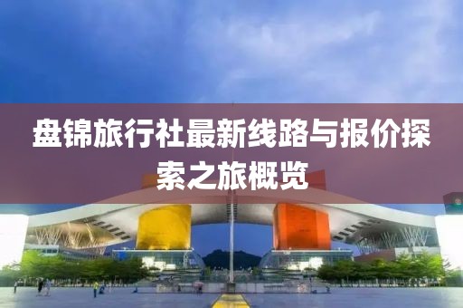 盤錦旅行社最新線路與報(bào)價(jià)探索之旅概覽