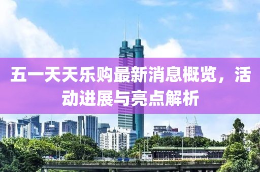五一天天樂(lè)購(gòu)最新消息概覽，活動(dòng)進(jìn)展與亮點(diǎn)解析