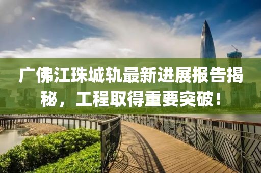 廣佛江珠城軌最新進(jìn)展報(bào)告揭秘，工程取得重要突破！