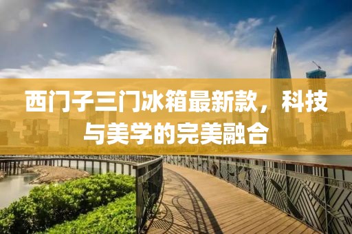 西門(mén)子三門(mén)冰箱最新款，科技與美學(xué)的完美融合
