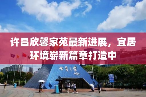 許昌欣馨家苑最新進展，宜居環(huán)境嶄新篇章打造中