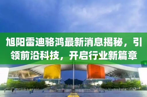 旭陽雷迪駱鴻最新消息揭秘，引領前沿科技，開啟行業(yè)新篇章
