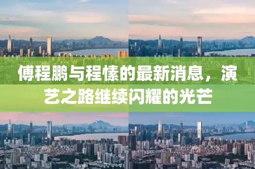 傅程鵬與程愫的最新消息，演藝之路繼續(xù)閃耀的光芒