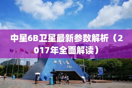 中星6B衛(wèi)星最新參數(shù)解析（2017年全面解讀）