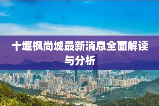 十堰楓尚城最新消息全面解讀與分析