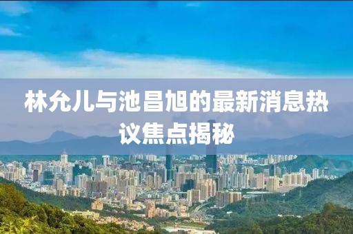 林允兒與池昌旭的最新消息熱議焦點(diǎn)揭秘