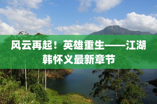 風(fēng)云再起！英雄重生——江湖韓懷義最新章節(jié)