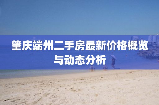 肇慶端州二手房最新價格概覽與動態(tài)分析
