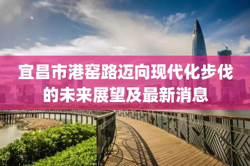 宜昌市港窯路邁向現(xiàn)代化步伐的未來(lái)展望及最新消息