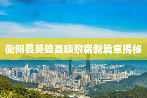 衡陽(yáng)縣英雄聶曉黎嶄新篇章揭秘