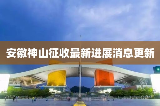 安徽神山征收最新進(jìn)展消息更新