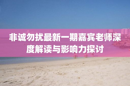 非誠(chéng)勿擾最新一期嘉賓老師深度解讀與影響力探討