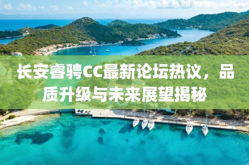 長安睿騁CC最新論壇熱議，品質升級與未來展望揭秘