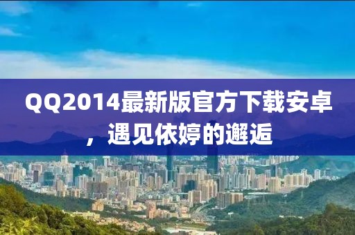 QQ2014最新版官方下載安卓，遇見依婷的邂逅