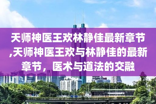 天師神醫(yī)王歡林靜佳最新章節(jié),天師神醫(yī)王歡與林靜佳的最新章節(jié)，醫(yī)術(shù)與道法的交融