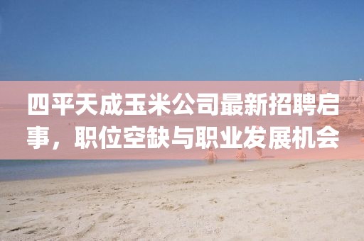 四平天成玉米公司最新招聘啟事，職位空缺與職業(yè)發(fā)展機(jī)會