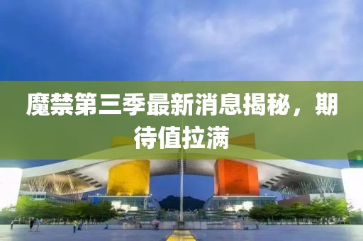 魔禁第三季最新消息揭秘，期待值拉滿