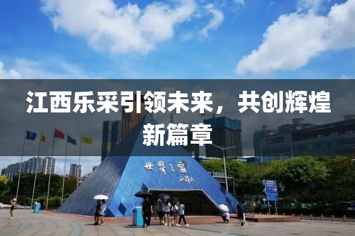 江西樂采引領未來，共創(chuàng)輝煌新篇章