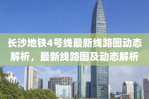 長沙地鐵4號(hào)線最新線路圖動(dòng)態(tài)解析，最新線路圖及動(dòng)態(tài)解析