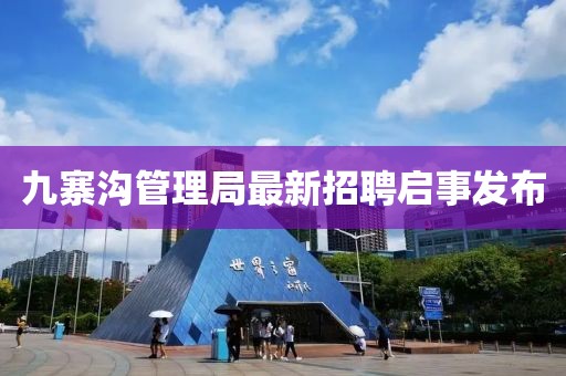 九寨溝管理局最新招聘啟事發(fā)布