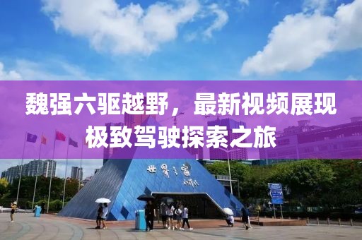 魏強六驅(qū)越野，最新視頻展現(xiàn)極致駕駛探索之旅