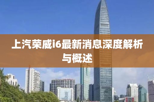 上汽榮威i6最新消息深度解析與概述