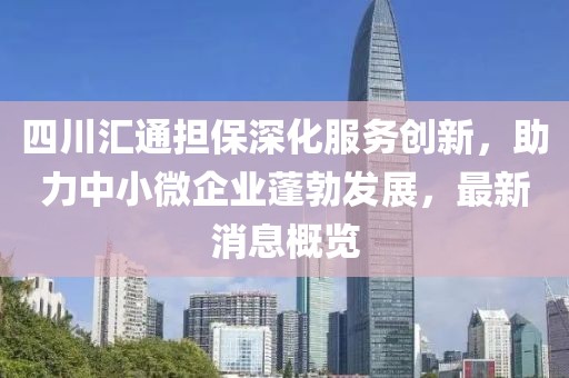 四川匯通擔(dān)保深化服務(wù)創(chuàng)新，助力中小微企業(yè)蓬勃發(fā)展，最新消息概覽