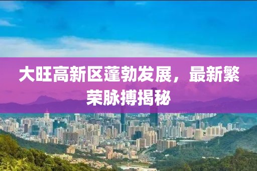 大旺高新區(qū)蓬勃發(fā)展，最新繁榮脈搏揭秘