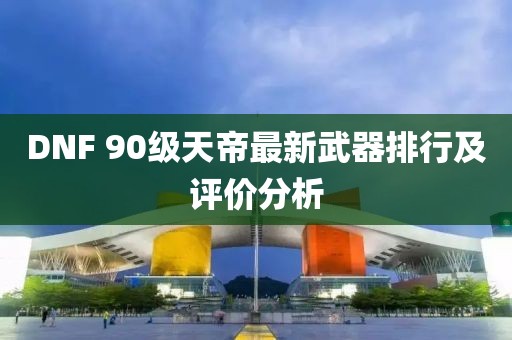 DNF 90級(jí)天帝最新武器排行及評(píng)價(jià)分析