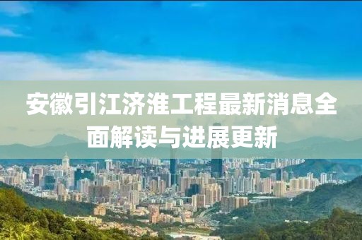安徽引江濟(jì)淮工程最新消息全面解讀與進(jìn)展更新