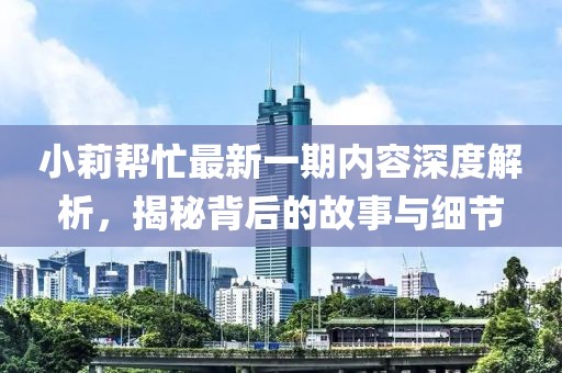 小莉幫忙最新一期內(nèi)容深度解析，揭秘背后的故事與細(xì)節(jié)
