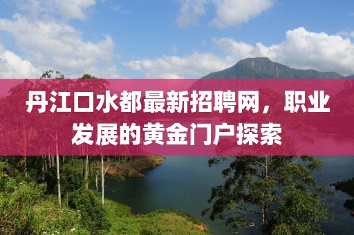 丹江口水都最新招聘網(wǎng)，職業(yè)發(fā)展的黃金門戶探索