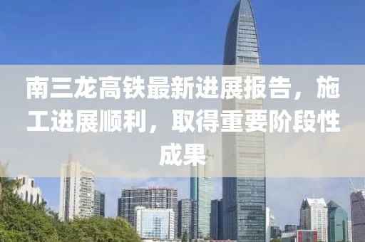 南三龍高鐵最新進展報告，施工進展順利，取得重要階段性成果