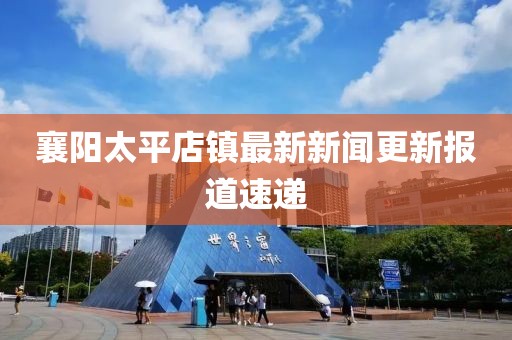 襄陽太平店鎮(zhèn)最新新聞更新報(bào)道速遞