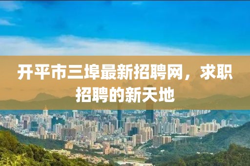 開平市三埠最新招聘網(wǎng)，求職招聘的新天地