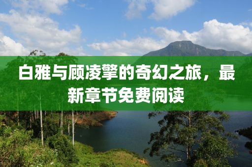 白雅與顧凌擎的奇幻之旅，最新章節(jié)免費(fèi)閱讀
