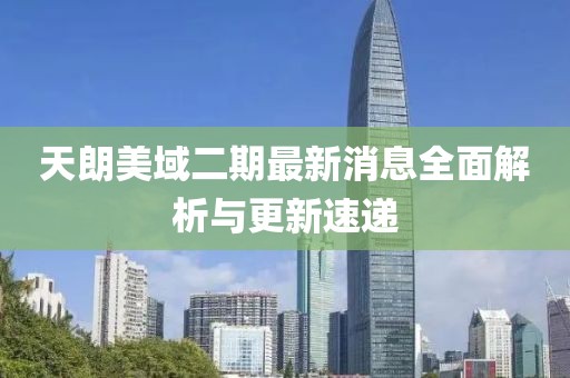 天朗美域二期最新消息全面解析與更新速遞