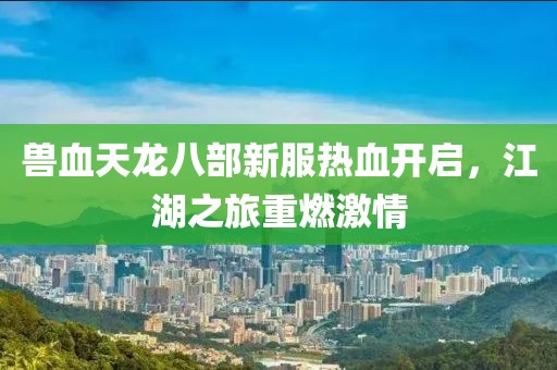 獸血天龍八部新服熱血開(kāi)啟，江湖之旅重燃激情