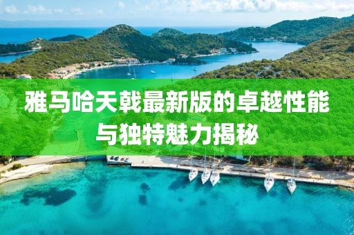 雅馬哈天戟最新版的卓越性能與獨(dú)特魅力揭秘