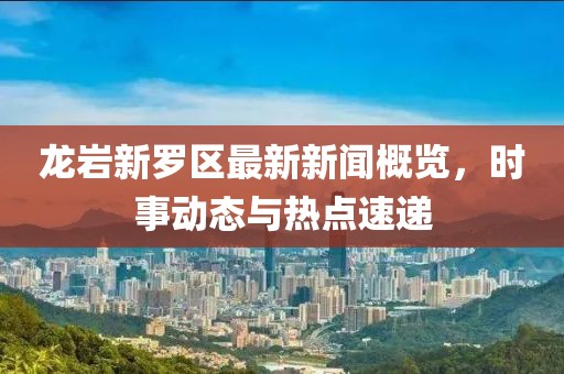 龍巖新羅區(qū)最新新聞概覽，時(shí)事動(dòng)態(tài)與熱點(diǎn)速遞