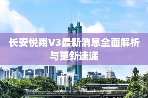 長(zhǎng)安悅翔V3最新消息全面解析與更新速遞