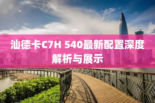 汕德卡C7H 540最新配置深度解析與展示