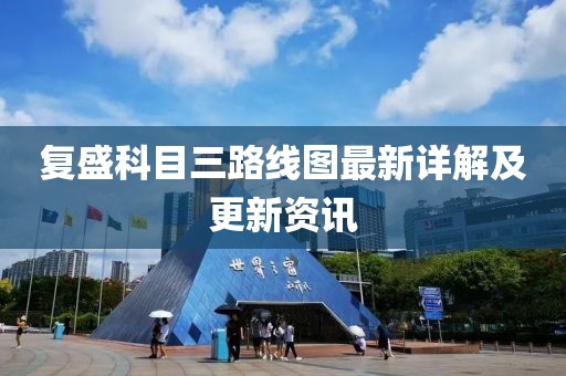 復(fù)盛科目三路線圖最新詳解及更新資訊