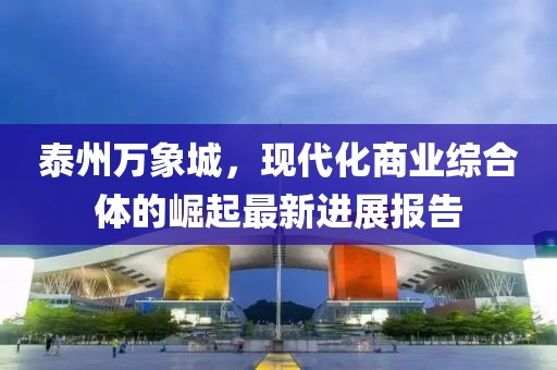泰州萬(wàn)象城，現(xiàn)代化商業(yè)綜合體的崛起最新進(jìn)展報(bào)告