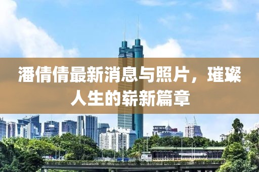 潘倩倩最新消息與照片，璀璨人生的嶄新篇章