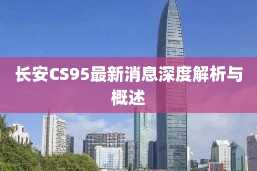 長安CS95最新消息深度解析與概述