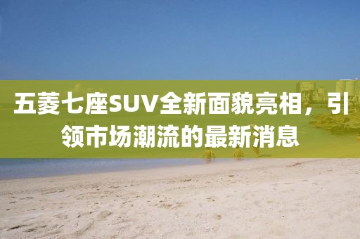 五菱七座SUV全新面貌亮相，引領(lǐng)市場潮流的最新消息