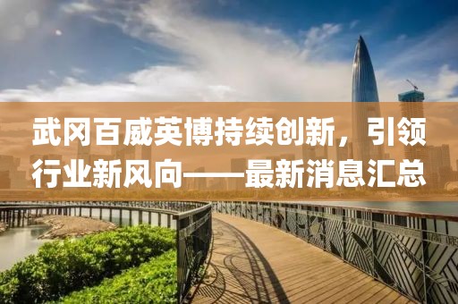 武岡百威英博持續(xù)創(chuàng)新，引領(lǐng)行業(yè)新風(fēng)向——最新消息匯總